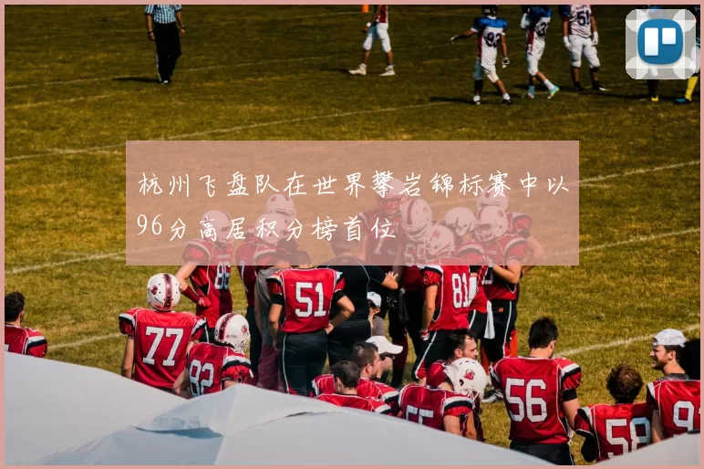 杭州飞盘队在世界攀岩锦标赛中以96分高居积分榜首位