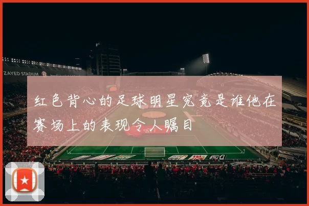 红色背心的足球明星究竟是谁他在赛场上的表现令人瞩目
