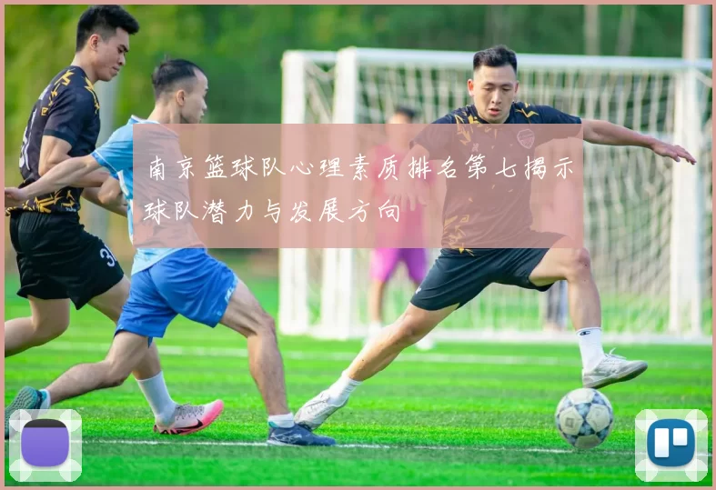 南京篮球队心理素质排名第七揭示球队潜力与发展方向