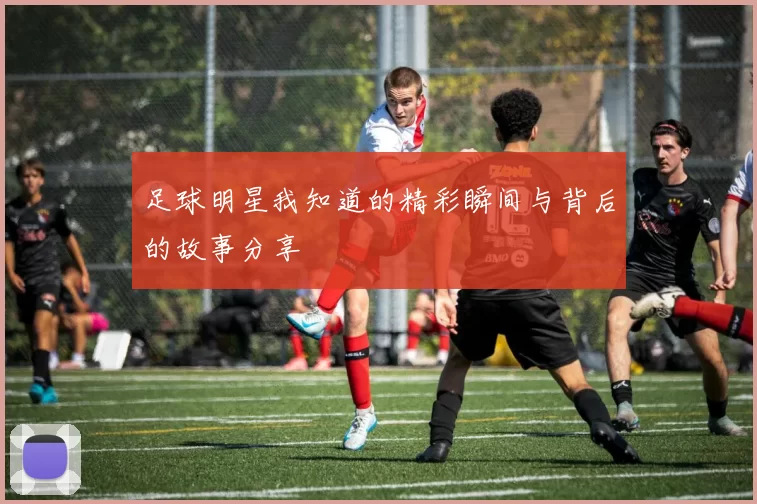 足球明星我知道的精彩瞬间与背后的故事分享