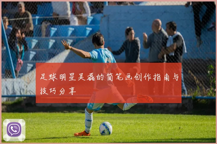 足球明星吴磊的简笔画创作指南与技巧分享