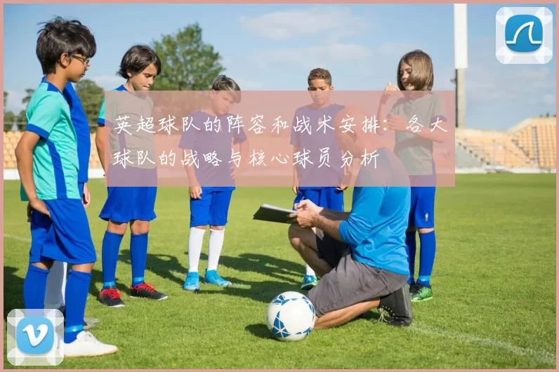 英超球队的阵容和战术安排：各大球队的战略与核心球员分析
