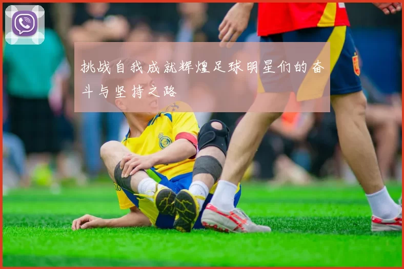 挑战自我成就辉煌足球明星们的奋斗与坚持之路