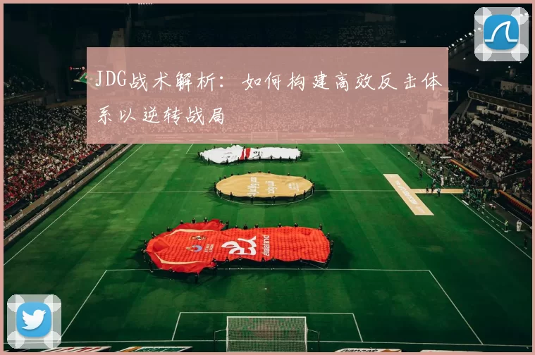 JDG战术解析：如何构建高效反击体系以逆转战局