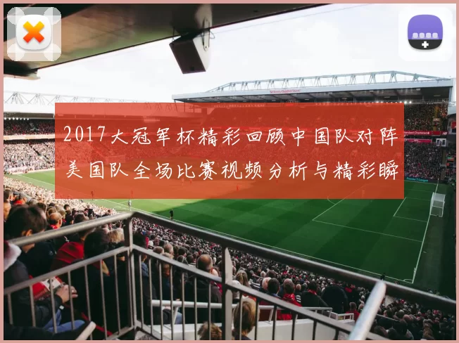 2017大冠军杯精彩回顾中国队对阵美国队全场比赛视频分析与精彩瞬间分享