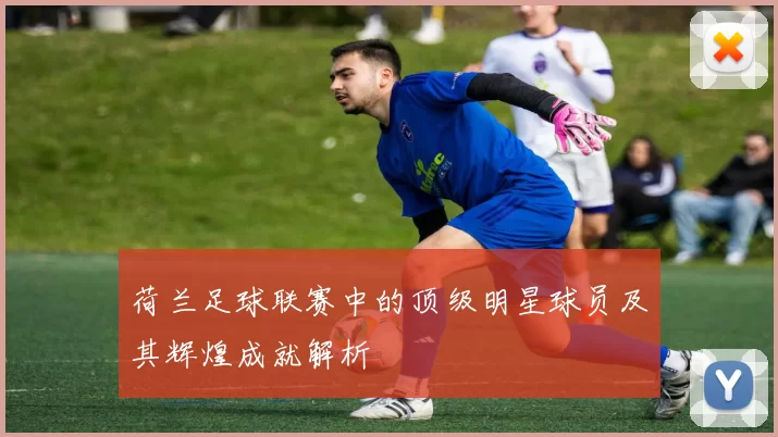 荷兰足球联赛中的顶级明星球员及其辉煌成就解析
