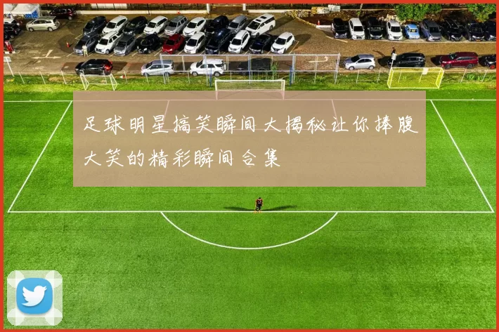 足球明星搞笑瞬间大揭秘让你捧腹大笑的精彩瞬间合集