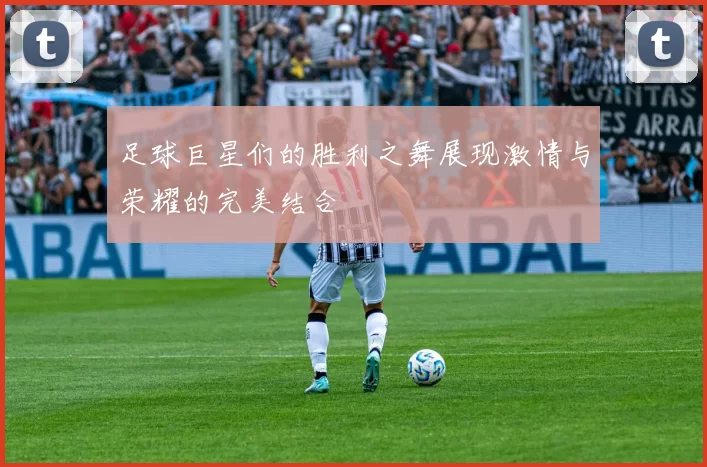 足球巨星们的胜利之舞展现激情与荣耀的完美结合