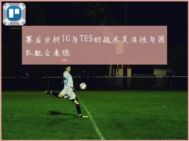 赛后分析IG与TES的战术灵活性与团队配合表现