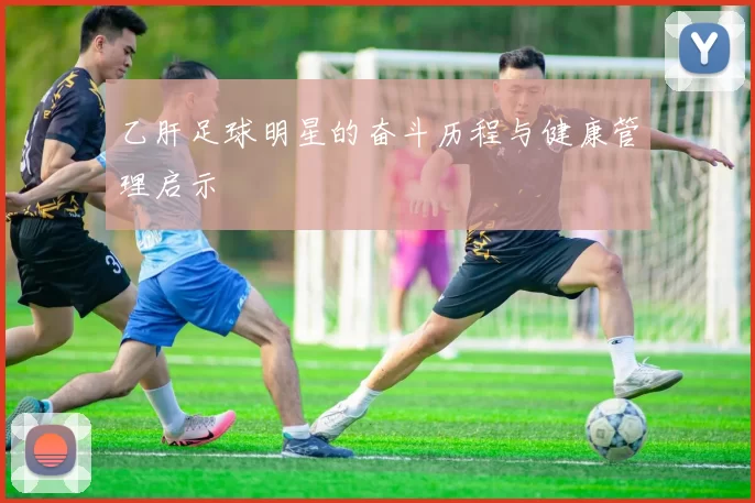 乙肝足球明星的奋斗历程与健康管理启示