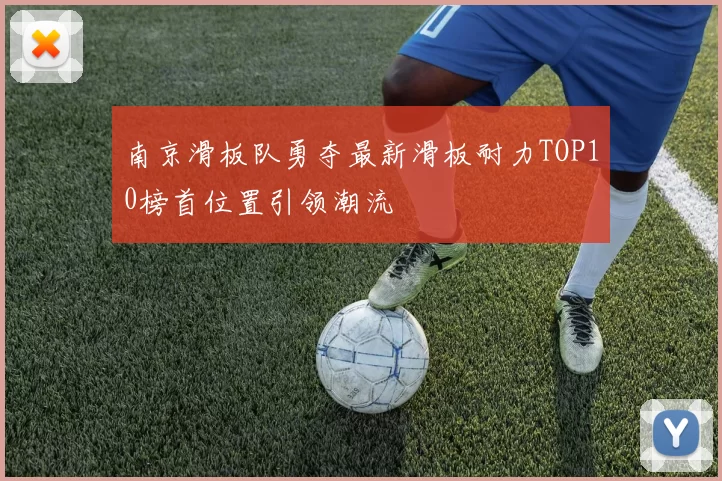南京滑板队勇夺最新滑板耐力TOP10榜首位置引领潮流