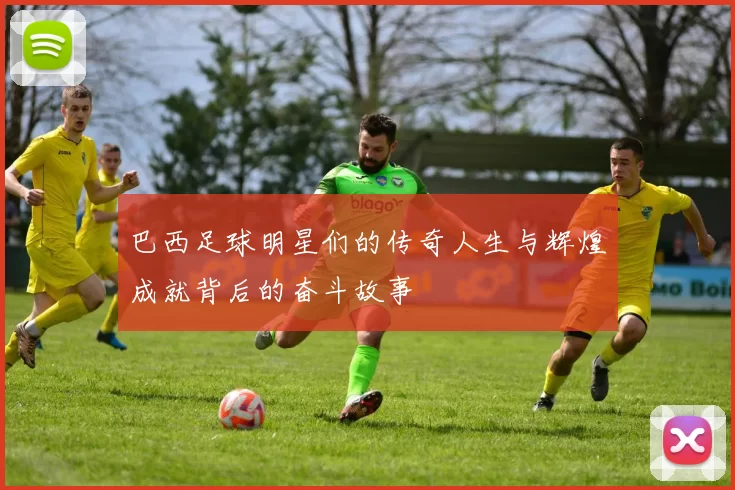 巴西足球明星们的传奇人生与辉煌成就背后的奋斗故事
