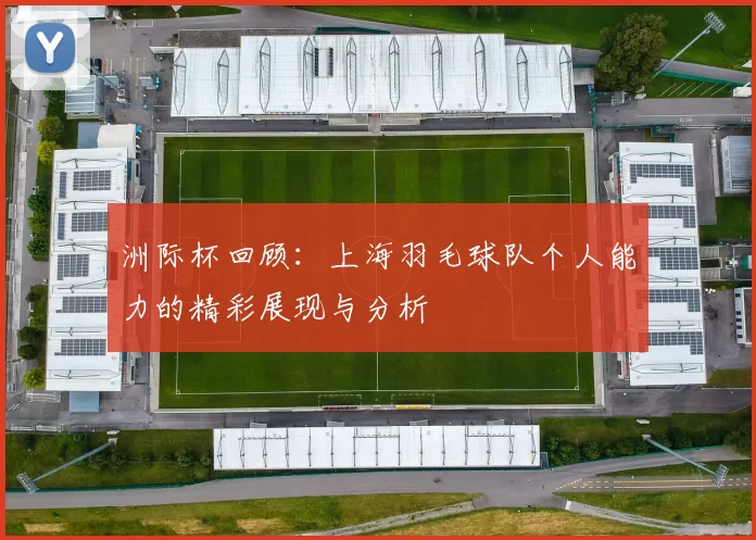 洲际杯回顾：上海羽毛球队个人能力的精彩展现与分析
