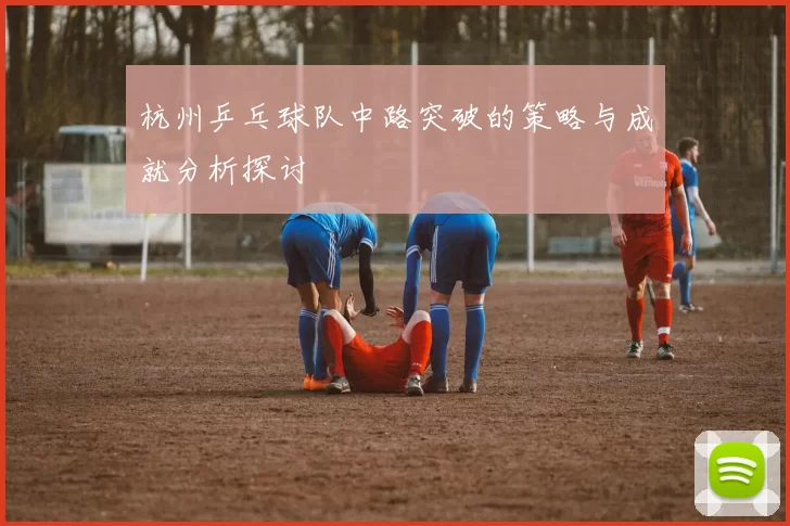杭州乒乓球队中路突破的策略与成就分析探讨