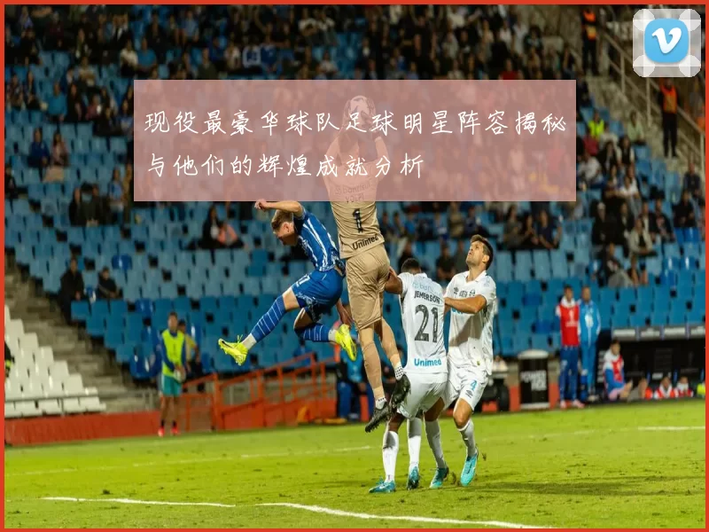 现役最豪华球队足球明星阵容揭秘与他们的辉煌成就分析