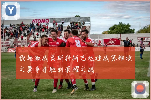 俄超激战莫斯科斯巴达迎战苏维埃之翼争夺胜利荣耀之战