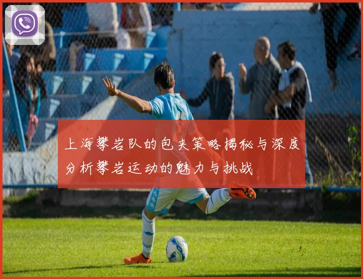 上海攀岩队的包夹策略揭秘与深度分析攀岩运动的魅力与挑战