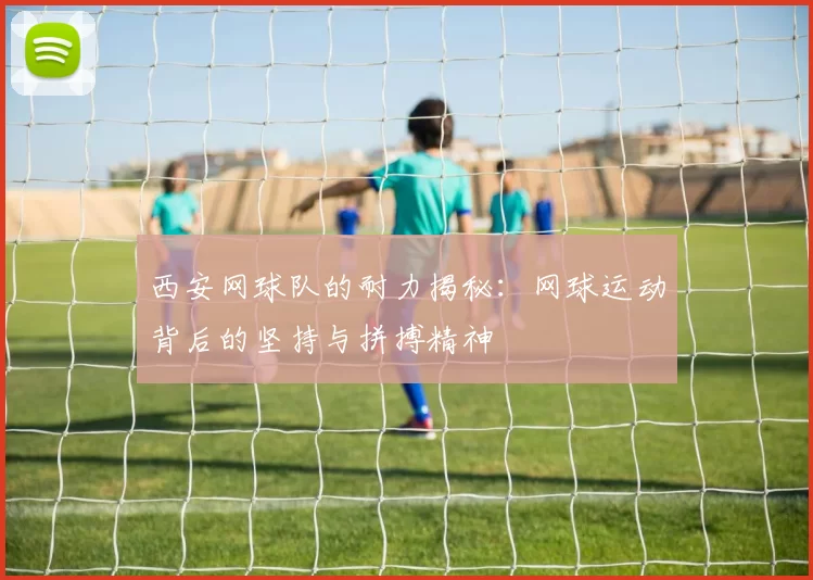西安网球队的耐力揭秘：网球运动背后的坚持与拼搏精神