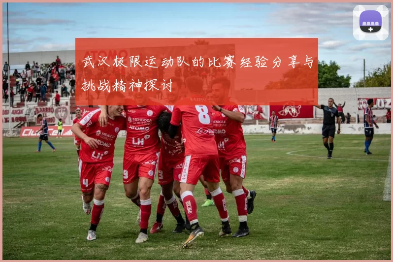 武汉极限运动队的比赛经验分享与挑战精神探讨