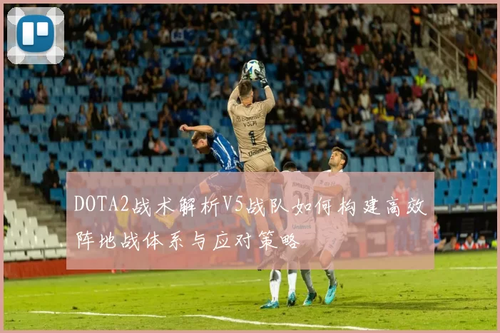 DOTA2战术解析V5战队如何构建高效阵地战体系与应对策略