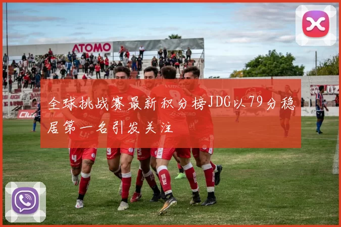 全球挑战赛最新积分榜JDG以79分稳居第一名引发关注