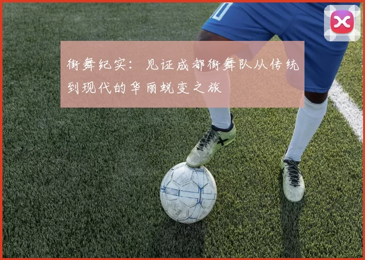 街舞纪实：见证成都街舞队从传统到现代的华丽蜕变之旅