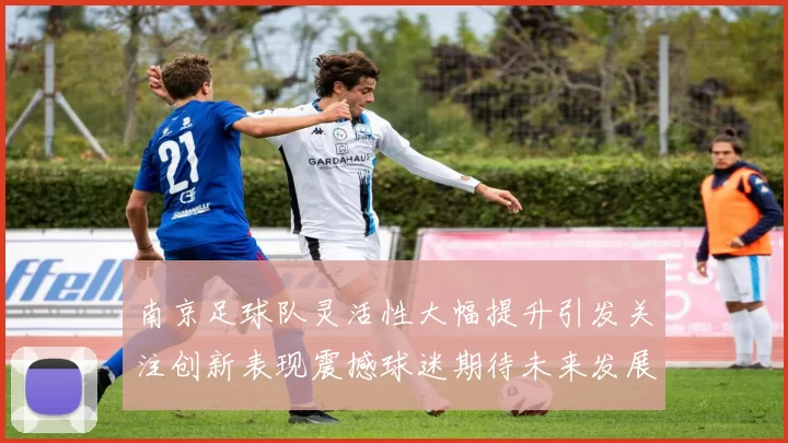 南京足球队灵活性大幅提升引发关注创新表现震撼球迷期待未来发展