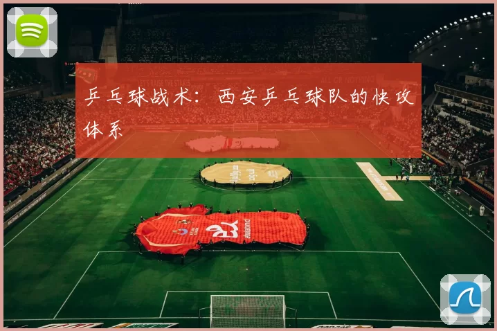 乒乓球战术：西安乒乓球队的快攻体系