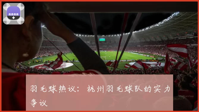 羽毛球热议：杭州羽毛球队的实力争议
