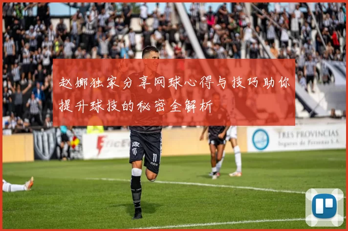 赵娜独家分享网球心得与技巧助你提升球技的秘密全解析