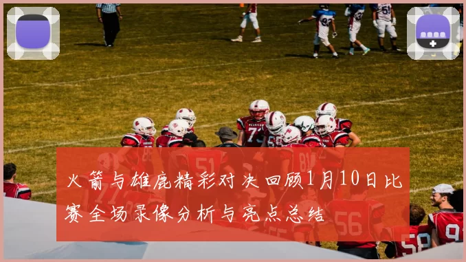 火箭与雄鹿精彩对决回顾1月10日比赛全场录像分析与亮点总结
