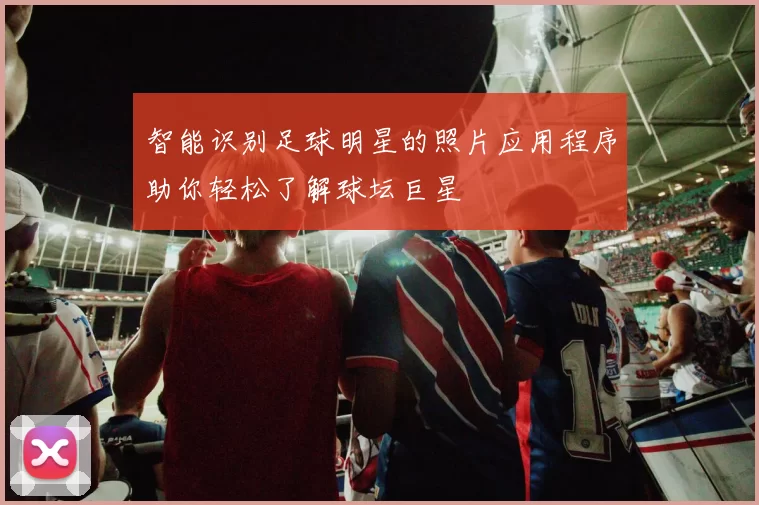 智能识别足球明星的照片应用程序助你轻松了解球坛巨星