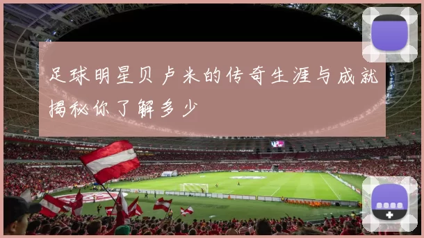 足球明星贝卢米的传奇生涯与成就揭秘你了解多少