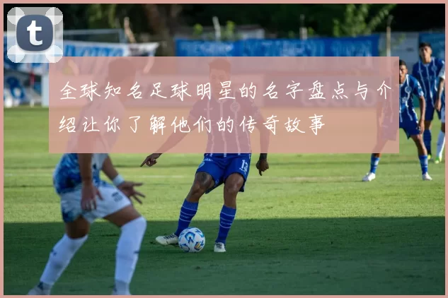 全球知名足球明星的名字盘点与介绍让你了解他们的传奇故事