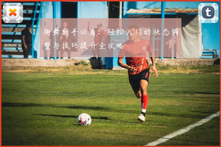 街舞新手必看：轻松入门的状态调整与技巧提升全攻略