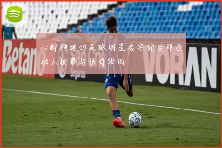 心醉神迷的足球明星名字背后那些动人故事与传奇瞬间