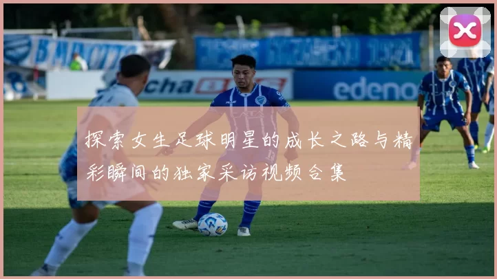 探索女生足球明星的成长之路与精彩瞬间的独家采访视频合集