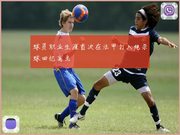 球员职业生涯首次在法甲打入绝杀球回忆高光