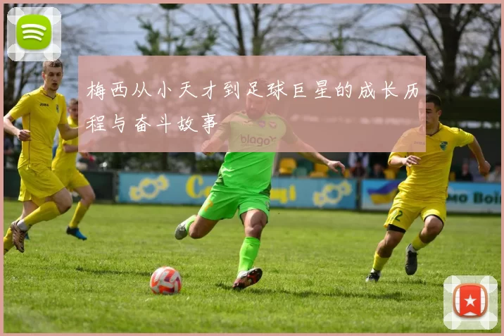 梅西从小天才到足球巨星的成长历程与奋斗故事