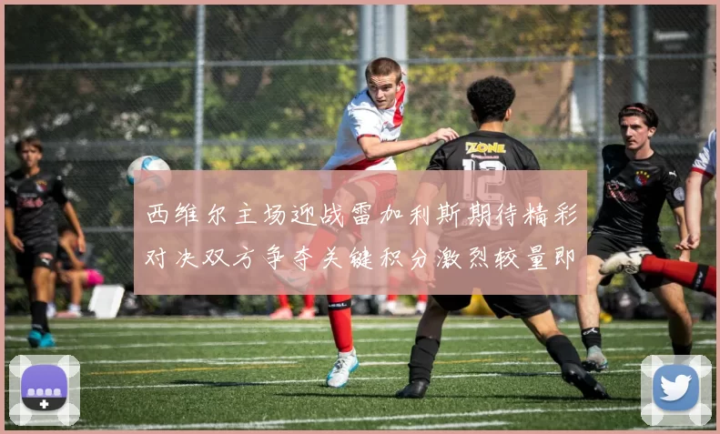 西维尔主场迎战雷加利斯期待精彩对决双方争夺关键积分激烈较量即将上演