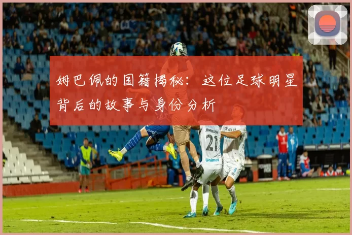 姆巴佩的国籍揭秘：这位足球明星背后的故事与身份分析