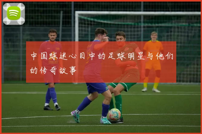 中国球迷心目中的足球明星与他们的传奇故事