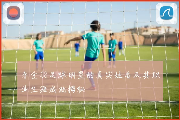 李金羽足球明星的真实姓名及其职业生涯成就揭秘