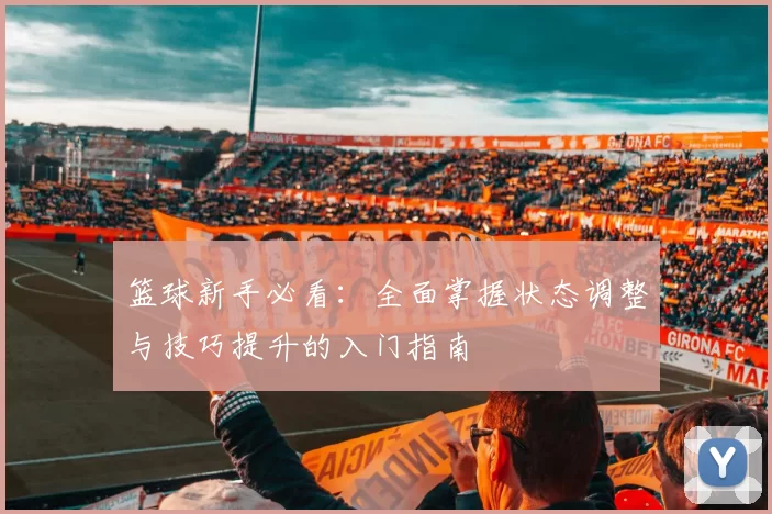 篮球新手必看：全面掌握状态调整与技巧提升的入门指南