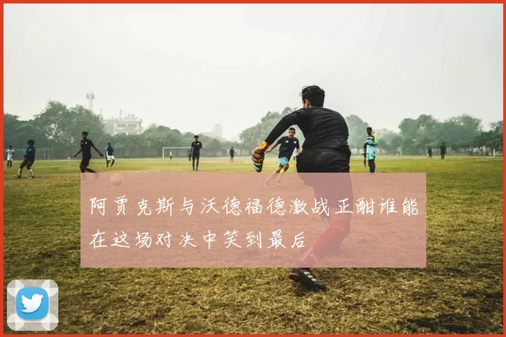 阿贾克斯与沃德福德激战正酣谁能在这场对决中笑到最后