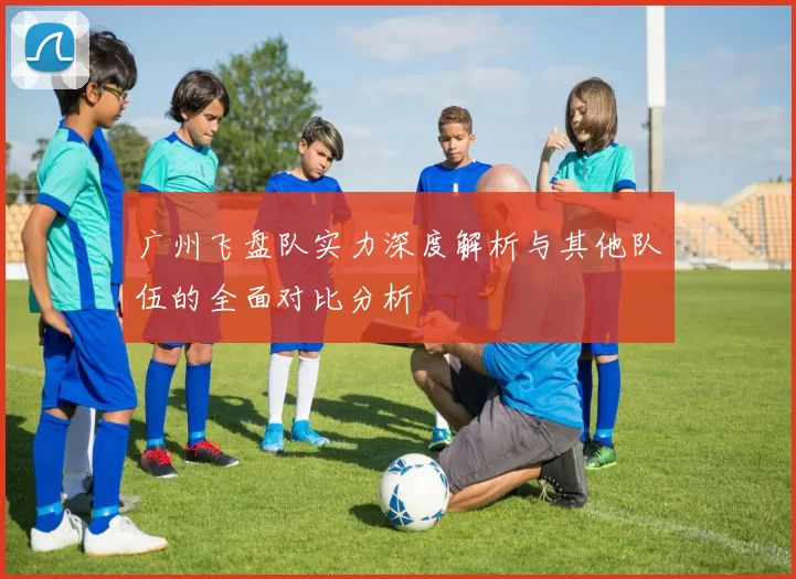 广州飞盘队实力深度解析与其他队伍的全面对比分析
