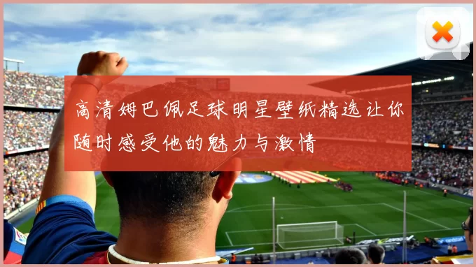 高清姆巴佩足球明星壁纸精选让你随时感受他的魅力与激情
