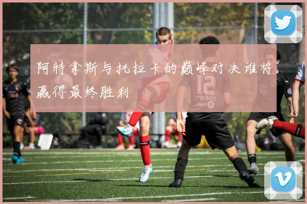 阿特拿斯与托拉卡的巅峰对决谁将赢得最终胜利