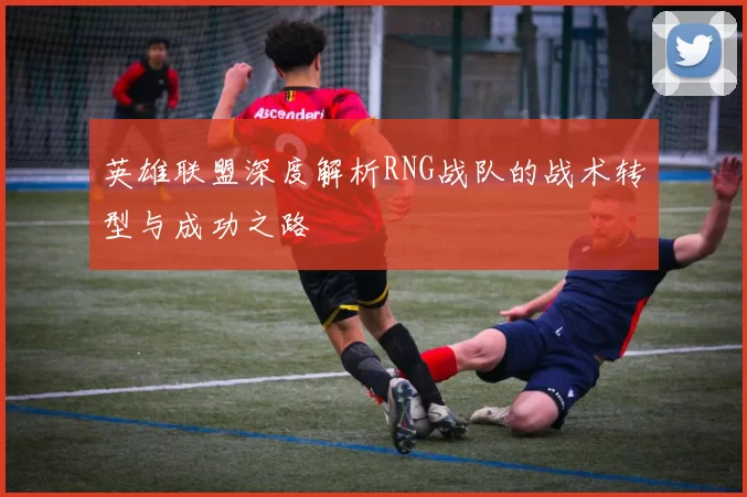 英雄联盟深度解析RNG战队的战术转型与成功之路