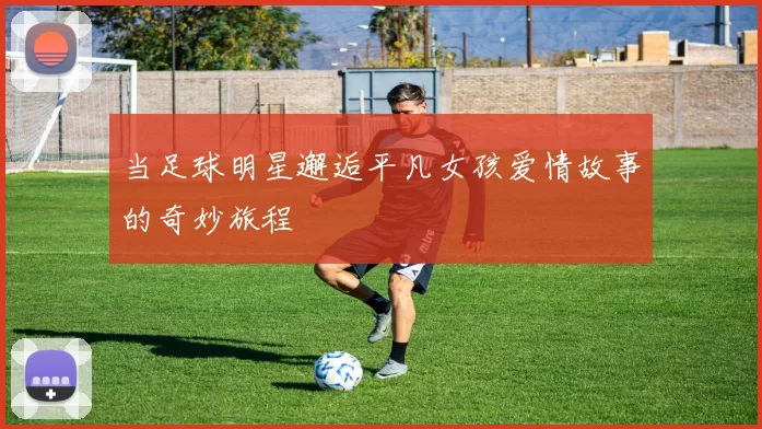 当足球明星邂逅平凡女孩爱情故事的奇妙旅程
